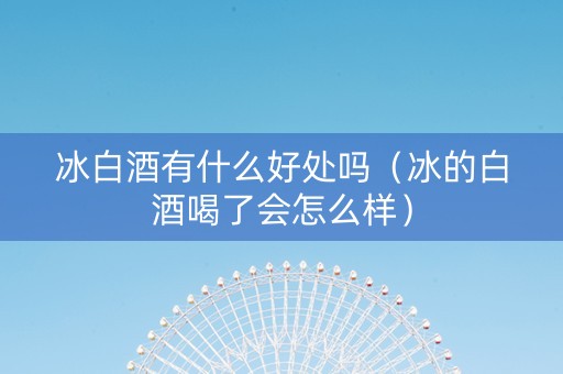 冰白酒有什么好处吗（冰的白酒喝了会怎么样）