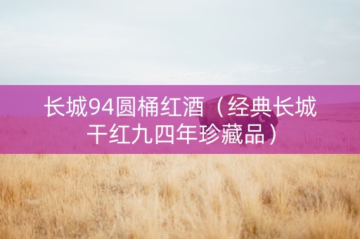 长城94圆桶红酒（经典长城干红九四年珍藏品）