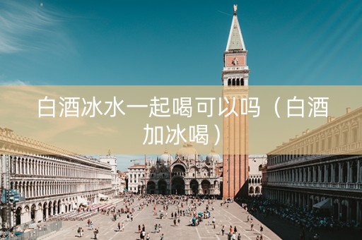 白酒冰水一起喝可以吗（白酒加冰喝）