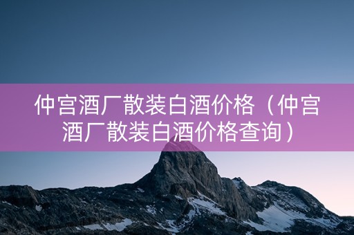 仲宫酒厂散装白酒价格（仲宫酒厂散装白酒价格查询）