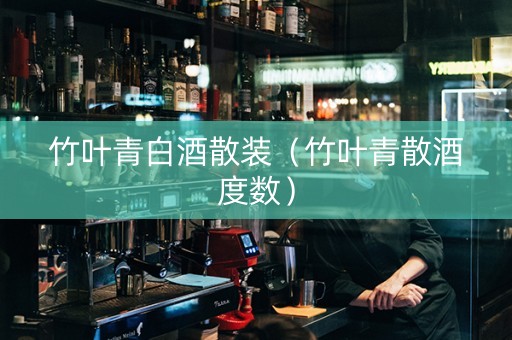竹叶青白酒散装（竹叶青散酒度数）