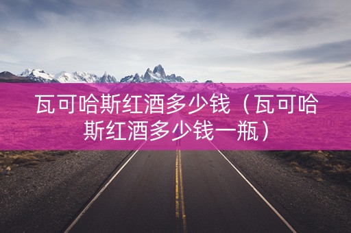 瓦可哈斯红酒多少钱（瓦可哈斯红酒多少钱一瓶）