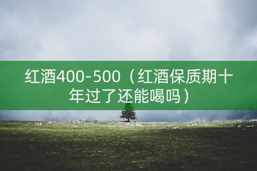 红酒400-500（红酒保质期十年过了还能喝吗）
