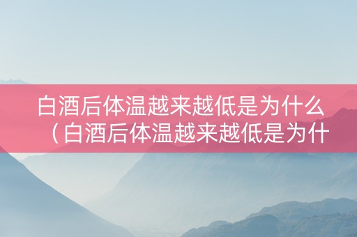 白酒后体温越来越低是为什么（白酒后体温越来越低是为什么呢）