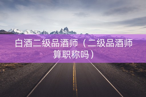 白酒二级品酒师（二级品酒师算职称吗）