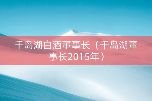 千岛湖白酒董事长（千岛湖董事长2015年）
