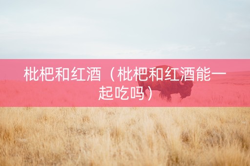 枇杷和红酒（枇杷和红酒能一起吃吗）