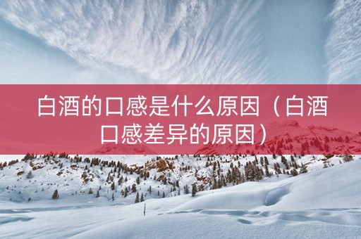 白酒的口感是什么原因（白酒口感差异的原因）