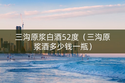 三沟原浆白酒52度（三沟原浆酒多少钱一瓶）