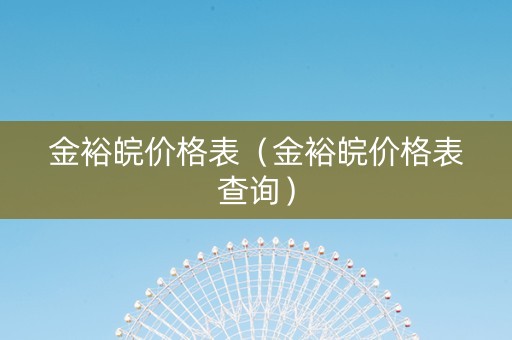 金裕皖价格表（金裕皖价格表查询）