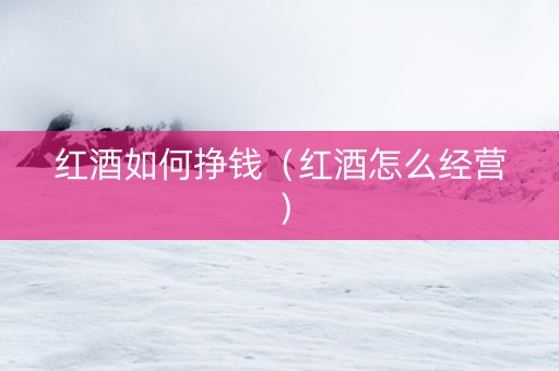 红酒如何挣钱（红酒怎么经营）