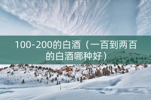 100-200的白酒（一百到两百的白酒哪种好）
