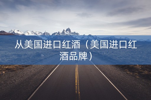 从美国进口红酒（美国进口红酒品牌）