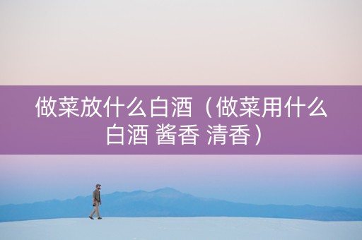 做菜放什么白酒（做菜用什么白酒 酱香 清香）