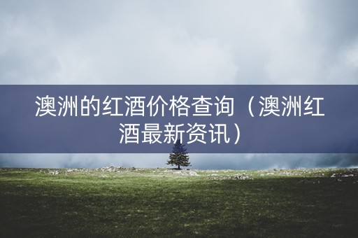 澳洲的红酒价格查询（澳洲红酒最新资讯）