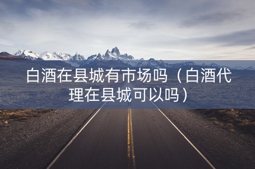 白酒在县城有市场吗（白酒代理在县城可以吗）