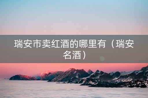 瑞安市卖红酒的哪里有（瑞安名酒）