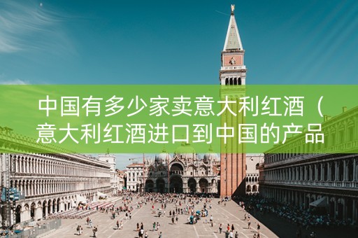 中国有多少家卖意大利红酒（意大利红酒进口到中国的产品）