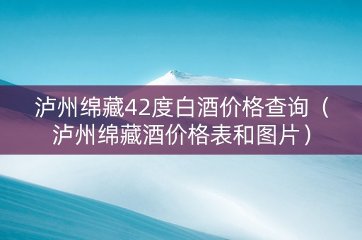 泸州绵藏42度白酒价格查询（泸州绵藏酒价格表和图片）