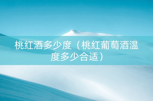 桃红酒多少度（桃红葡萄酒温度多少合适）