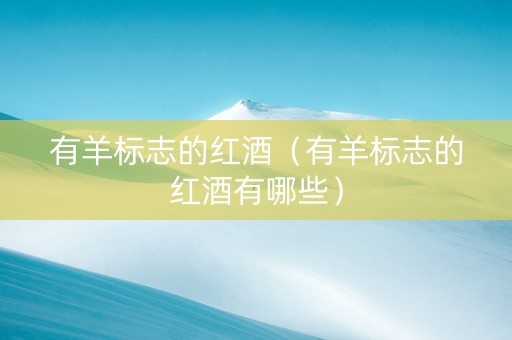 有羊标志的红酒（有羊标志的红酒有哪些）