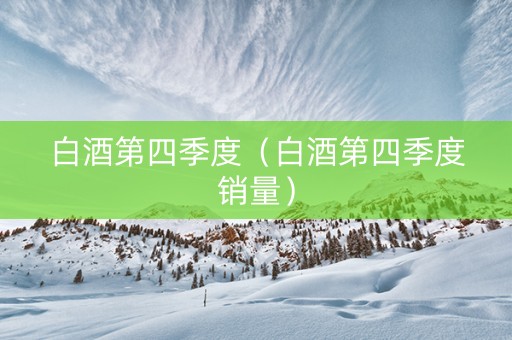 白酒第四季度（白酒第四季度销量）