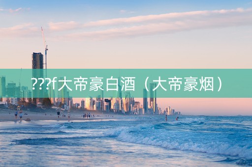 ???f大帝豪白酒（大帝豪烟）