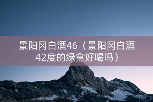 景阳冈白酒46（景阳冈白酒42度的绿盒好喝吗）