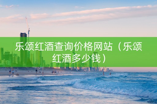 乐颂红酒查询价格网站（乐颂红酒多少钱）