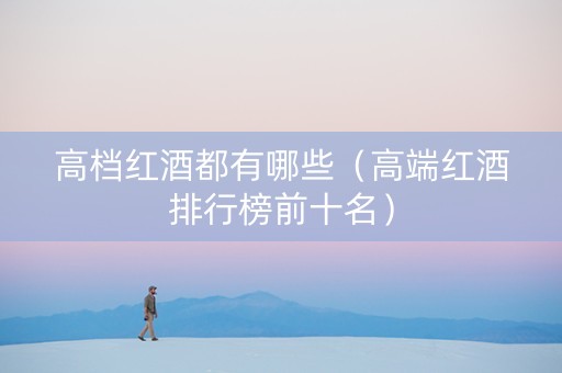 高档红酒都有哪些（高端红酒排行榜前十名）
