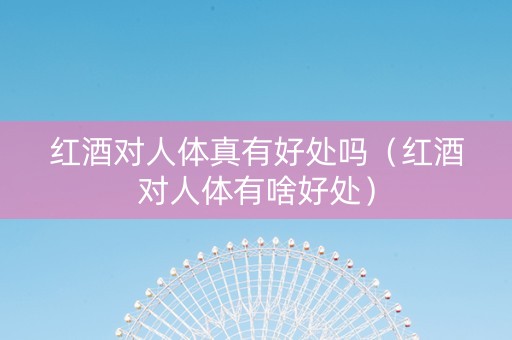 红酒对人体真有好处吗（红酒对人体有啥好处）