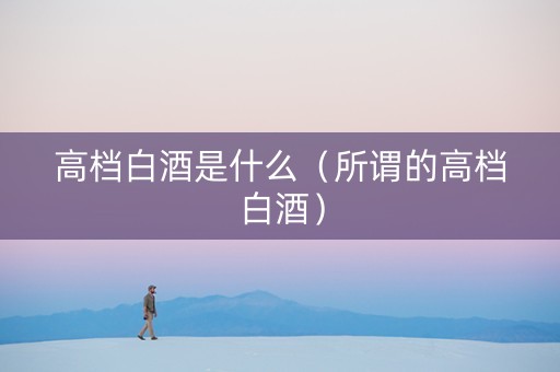 高档白酒是什么（所谓的高档白酒）