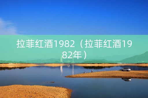 拉菲红酒1982（拉菲红酒1982年）