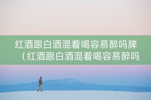 红酒跟白酒混着喝容易醉吗脾（红酒跟白酒混着喝容易醉吗脾胃不好）