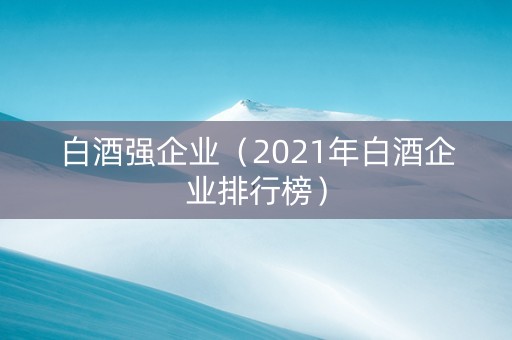 白酒强企业（2021年白酒企业排行榜）