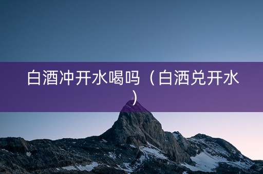 白酒冲开水喝吗（白洒兑开水）