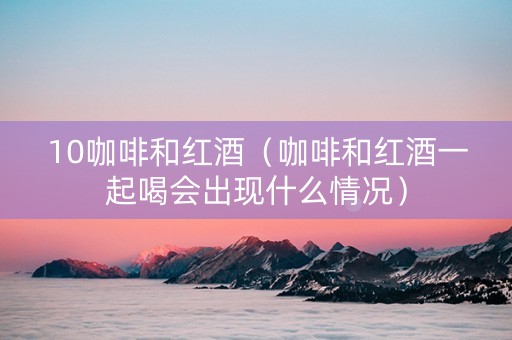 10咖啡和红酒（咖啡和红酒一起喝会出现什么情况）