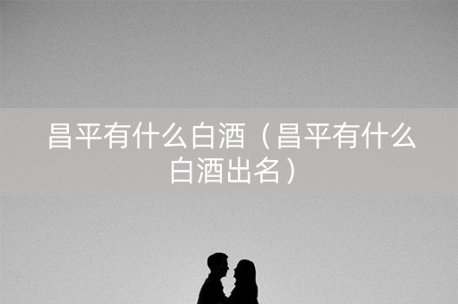 昌平有什么白酒（昌平有什么白酒出名）