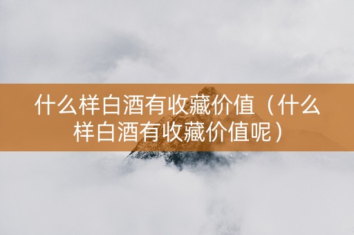 什么样白酒有收藏价值（什么样白酒有收藏价值呢）