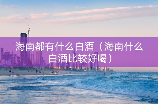 海南都有什么白酒（海南什么白酒比较好喝）