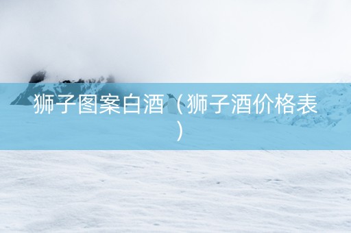 狮子图案白酒（狮子酒价格表）