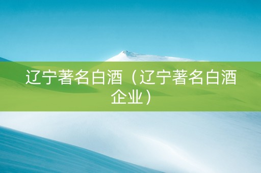 辽宁著名白酒（辽宁著名白酒企业）