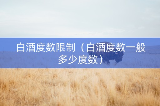 白酒度数限制（白酒度数一般多少度数）