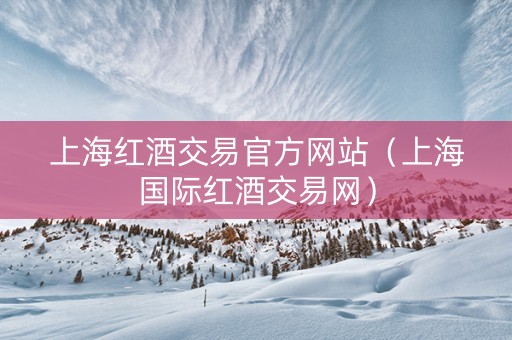 上海红酒交易官方网站（上海国际红酒交易网）