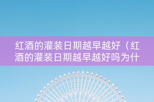 红酒的灌装日期越早越好（红酒的灌装日期越早越好吗为什么）