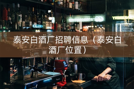 泰安白酒厂招聘信息（泰安白酒厂位置）