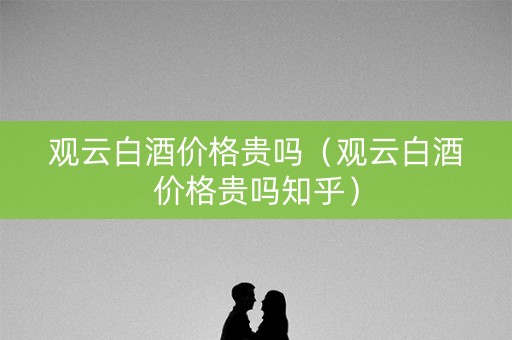 观云白酒价格贵吗（观云白酒价格贵吗知乎）