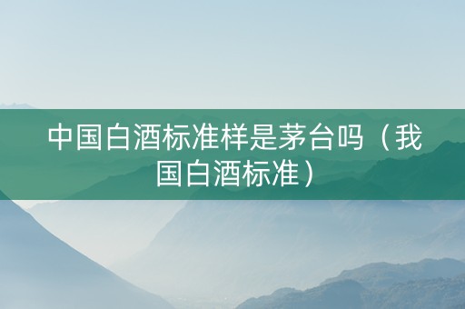 中国白酒标准样是茅台吗（我国白酒标准）