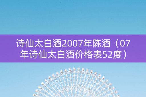 诗仙太白酒2007年陈酒（07年诗仙太白酒价格表52度）