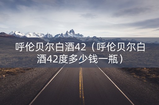 呼伦贝尔白酒42（呼伦贝尔白酒42度多少钱一瓶）